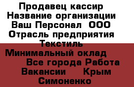 Продавец-кассир › Название организации ­ Ваш Персонал, ООО › Отрасль предприятия ­ Текстиль › Минимальный оклад ­ 19 000 - Все города Работа » Вакансии   . Крым,Симоненко